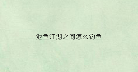 池鱼江湖之间怎么钓鱼(池鱼江湖之间怎么钓鱼的)