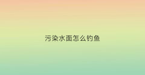 污染水面怎么钓鱼