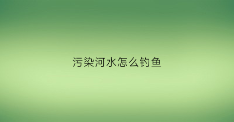 污染河水怎么钓鱼