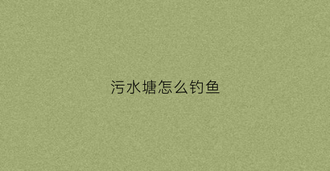 污水塘怎么钓鱼(池塘污水处理方法)