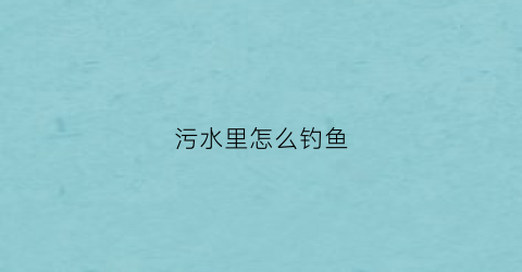 污水里怎么钓鱼(污水里怎么钓鱼的)