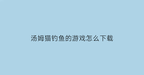 汤姆猫钓鱼的游戏怎么下载