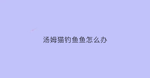 汤姆猫钓鱼鱼怎么办