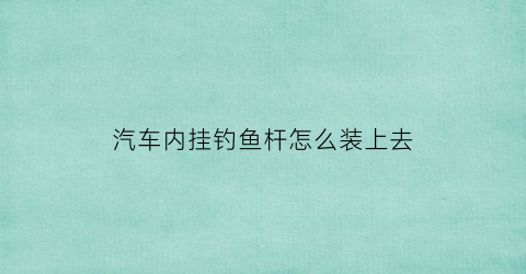 汽车内挂钓鱼杆怎么装上去(汽车内挂钓鱼杆怎么装上去视频)