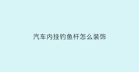 汽车内挂钓鱼杆怎么装饰(车内鱼竿架轿车)