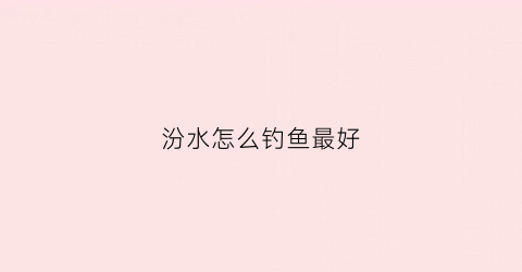 汾水怎么钓鱼最好(汾水河在哪里)