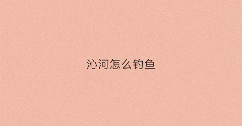 沁河怎么钓鱼(沁河怎么钓鱼最好)