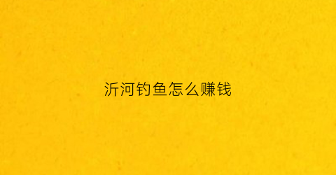 沂河钓鱼怎么赚钱(沂河钓点)