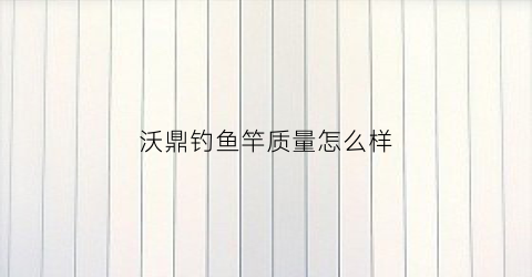 沃鼎钓鱼竿质量怎么样(沃鼎钓鱼竿质量怎么样知乎)
