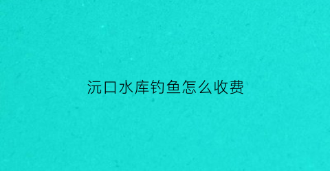 “沅口水库钓鱼怎么收费(沅江钓鱼攻略)