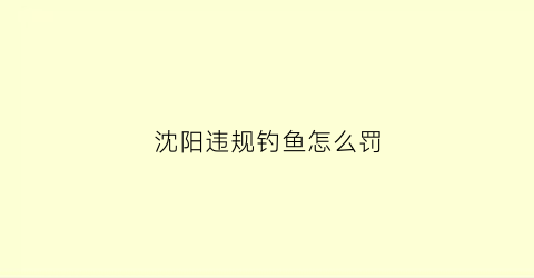 沈阳违规钓鱼怎么罚(沈阳违规钓鱼怎么罚的)