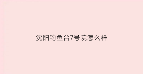 沈阳钓鱼台7号院怎么样