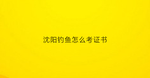 沈阳钓鱼怎么考证书(沈阳钓鱼鱼讯)