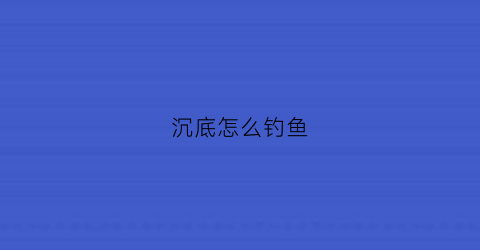 沉底怎么钓鱼(沉底钓鱼用什么做诱饵)