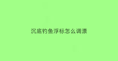 “沉底钓鱼浮标怎么调漂(沉底钓和浮漂钓有什么区别)