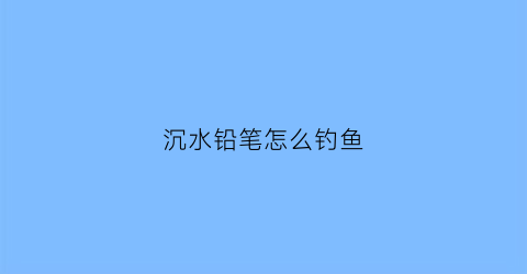 沉水铅笔怎么钓鱼(沉水铅笔钓法)
