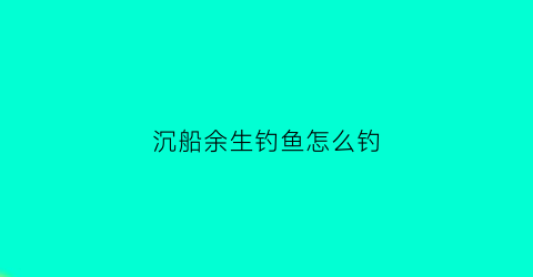 沉船余生钓鱼怎么钓(沉船余生所有物品的合成表)