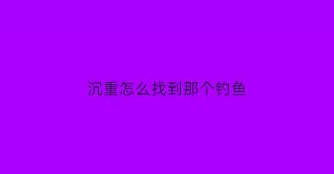 沉重怎么找到那个钓鱼(魔兽世界沉重的箱子)
