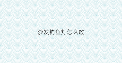 沙发钓鱼灯怎么放(沙发灯使用)