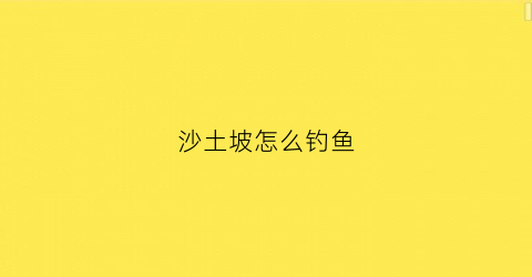 沙土坡怎么钓鱼(沙土坡怎么钓鱼视频)