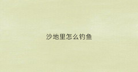 沙地里怎么钓鱼(沙地里怎么钓鱼好)