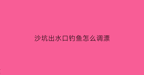 沙坑出水口钓鱼怎么调漂(沙坑水深怎么钓鲫鱼)