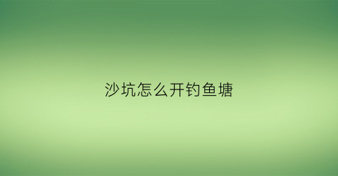 沙坑怎么开钓鱼塘(沙坑技巧)