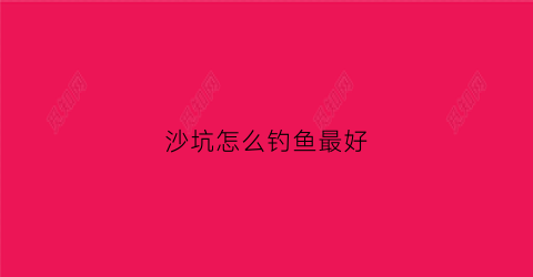 沙坑怎么钓鱼最好(沙坑钓位选择)