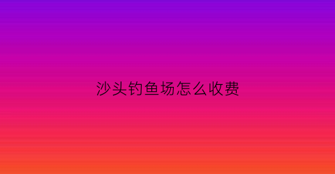 沙头钓鱼场怎么收费