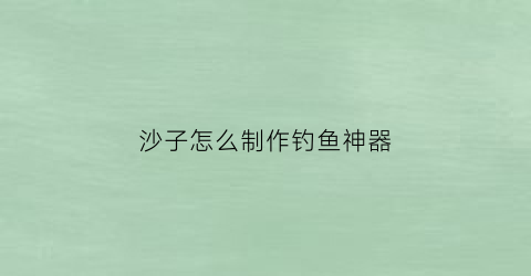 沙子怎么制作钓鱼神器(自制沙子)