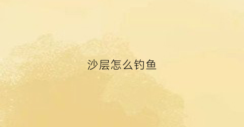 沙层怎么钓鱼(沙层还是砂层)