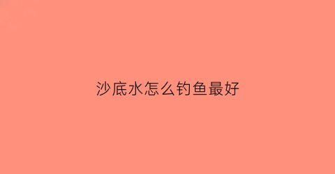 沙底水怎么钓鱼最好(沙子底河道钓鱼技巧)