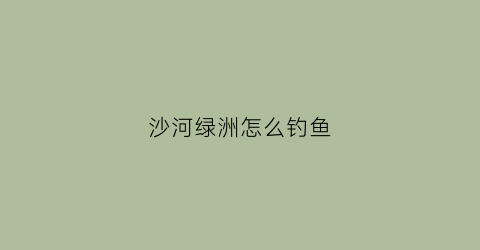 “沙河绿洲怎么钓鱼(沙河绿水池有什么景点)