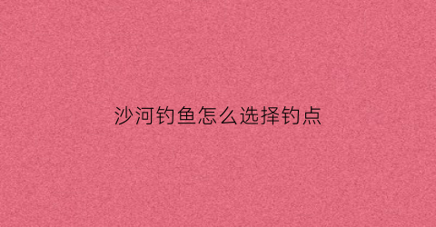 沙河钓鱼怎么选择钓点(沙河钓位选择)