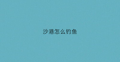 沙港怎么钓鱼(沙港怎么钓鱼的地方)