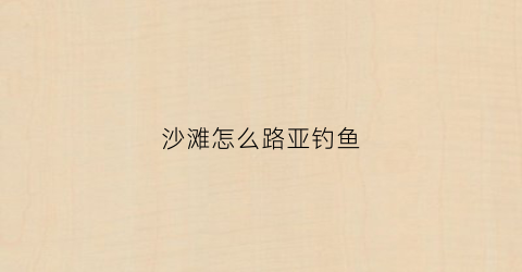 沙滩怎么路亚钓鱼(沙滩能路亚什么鱼)