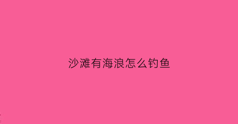 沙滩有海浪怎么钓鱼(沙滩海浪边上的鱼叫什么鱼)