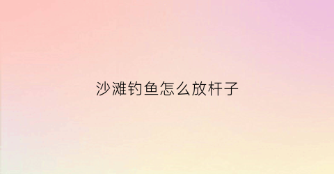 沙滩钓鱼怎么放杆子(沙滩钓鱼方法)