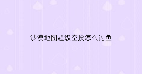 沙漠地图超级空投怎么钓鱼(沙漠地图飞机的刷新点图片)