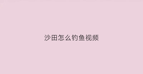 沙田怎么钓鱼视频(东莞沙田镇哪里可以钓鱼)
