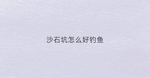 沙石坑怎么好钓鱼(沙坑钓鱼用什么饵料)