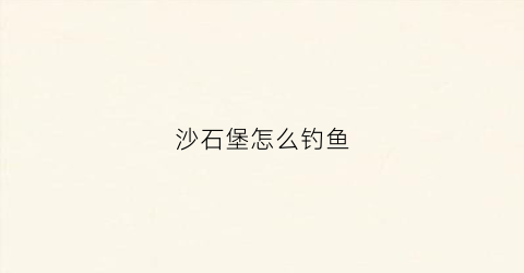 沙石堡怎么钓鱼(沙石堡怎么钓鱼的)