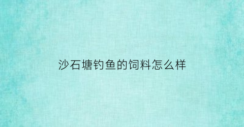沙石塘钓鱼的饲料怎么样(沙塘鳢饲料)