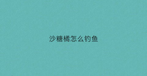 沙糖橘怎么钓鱼(沙糖橘怎么做好吃)
