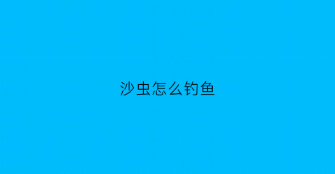 沙虫怎么钓鱼(沙虫钓鱼真的危险吗)