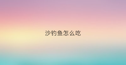 沙钓鱼怎么吃(沙钩鱼的做法)