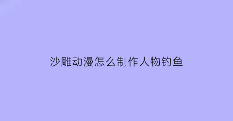 沙雕动漫怎么制作人物钓鱼(制作沙雕动画游戏)