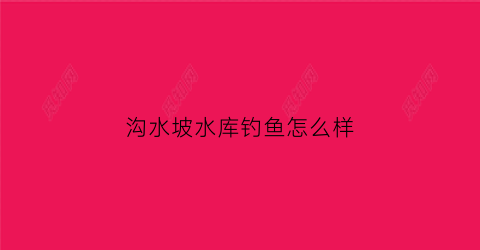 沟水坡水库钓鱼怎么样(沟水坡水库可以钓鱼吗)