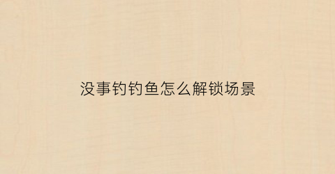 没事钓钓鱼怎么解锁场景(没事钓鱼的说说)