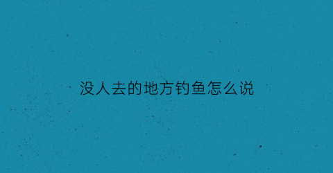 没人去的地方钓鱼怎么说(没地方钓鱼了)